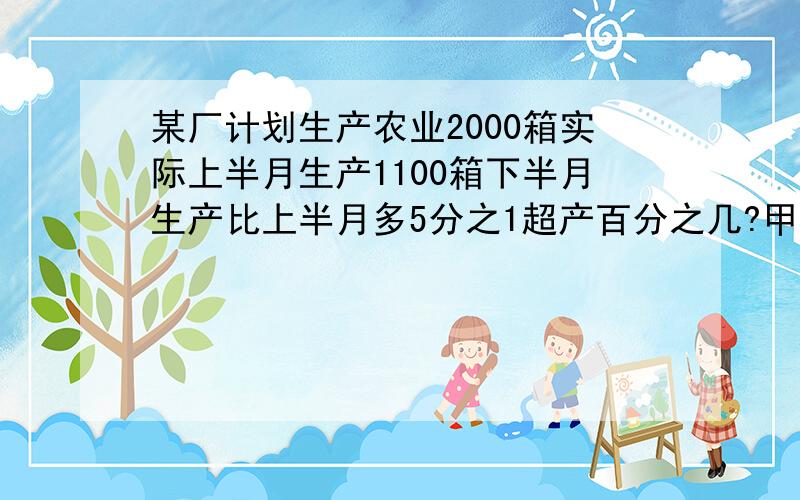 某厂计划生产农业2000箱实际上半月生产1100箱下半月生产比上半月多5分之1超产百分之几?甲组加工零件2080乙组加工零件1920两组共120不合格求这两组的合格率.修路队修一段路第一天修这段路