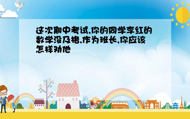 这次期中考试,你的同学李红的数学没及格,作为班长,你应该怎样劝他