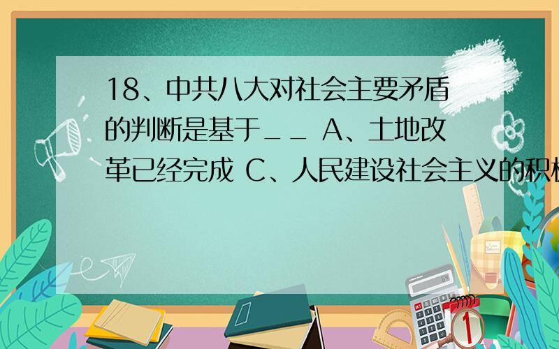 18、中共八大对社会主要矛盾的判断是基于__ A、土地改革已经完成 C、人民建设社会主义的积极性高 D、借鉴苏联社会主义建设的经验 19、《人民日报》连续报道“小麦亩产12万斤”“水稻亩