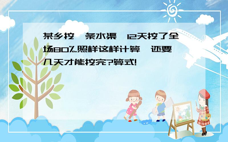 某乡挖一条水渠,12天挖了全场80%.照样这样计算,还要几天才能挖完?算式!