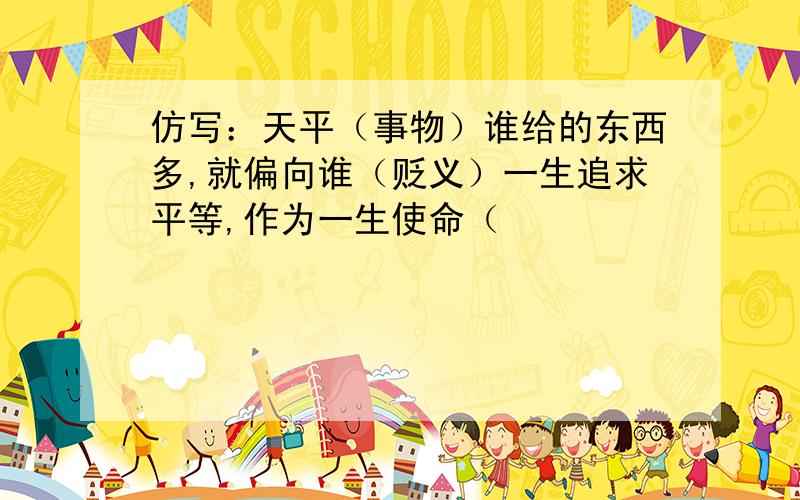 仿写：天平（事物）谁给的东西多,就偏向谁（贬义）一生追求平等,作为一生使命（