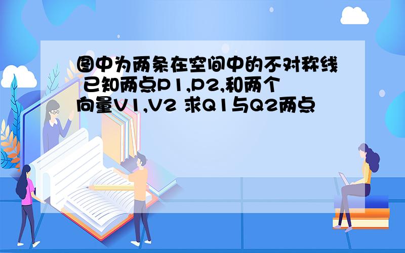 图中为两条在空间中的不对称线 已知两点P1,P2,和两个向量V1,V2 求Q1与Q2两点