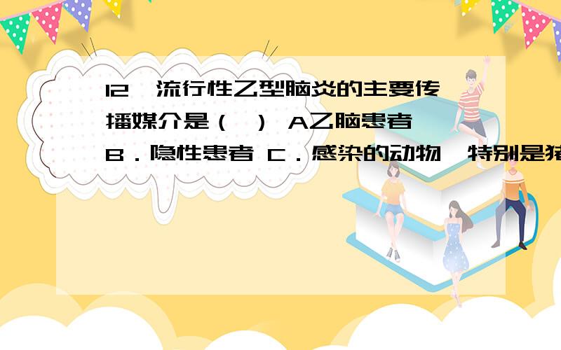 12、流行性乙型脑炎的主要传播媒介是（ ） A乙脑患者 B．隐性患者 C．感染的动物,特别是猪 D．蚁虫 E．以12、流行性乙型脑炎的主要传播媒介是（   ）A乙脑患者  B．隐性患者  C．感染的动