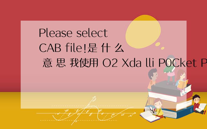 Please select CAB file!是 什 么 意 思 我使用 O2 Xda lli P0Cket PC智能手机 ;微软 WM 2003 操作系统 ; 在 手 机 Q Q 官 方 网 下 载 完 Q Q 2 0 0 7 触 摸 屏 版 本 安 装 时 出 现 ”Please select CAB file!” 请 问 这