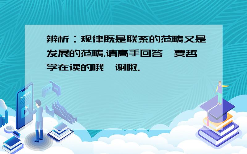 辨析：规律既是联系的范畴又是发展的范畴.请高手回答,要哲学在读的哦,谢啦.