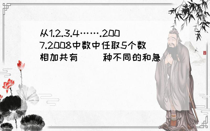 从1.2.3.4…….2007.2008中数中任取5个数相加共有（ ）种不同的和急