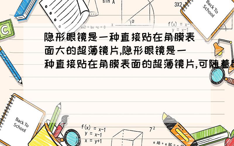 隐形眼镜是一种直接贴在角膜表面大的超薄镜片,隐形眼镜是一种直接贴在角膜表面的超薄镜片,可随着眼球的运动而运动,目前使用的软质隐形眼镜是由甲醛丙烯酸羟乙酯（HEMA）制成的,中心