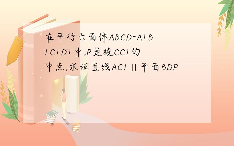 在平行六面体ABCD-A1B1C1D1中,P是棱CC1的中点,求证直线AC1∥平面BDP