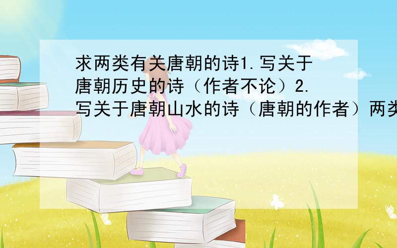 求两类有关唐朝的诗1.写关于唐朝历史的诗（作者不论）2.写关于唐朝山水的诗（唐朝的作者）两类都要,经典句麻烦分一下类,楼下的好像全是景的.李白走遍大唐,山水的诗应该很多把