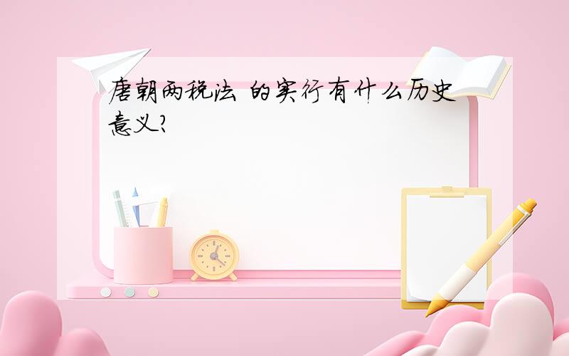 唐朝两税法 的实行有什么历史意义?