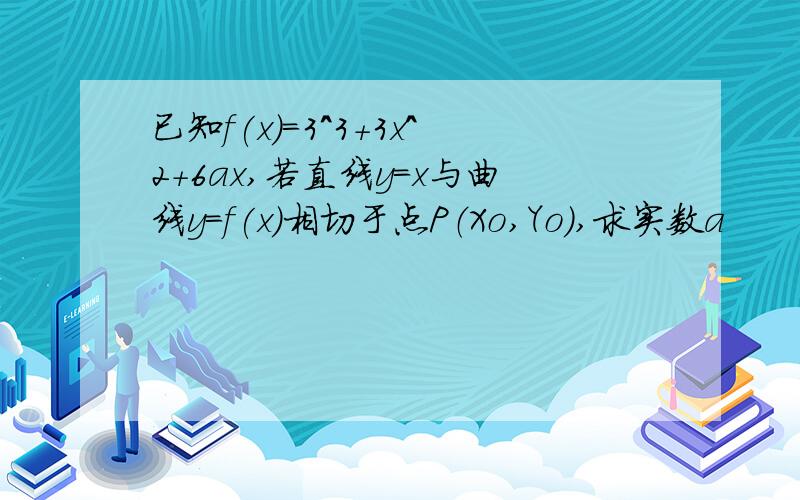 已知f(x)=3^3+3x^2+6ax,若直线y=x与曲线y=f(x)相切于点P（Xo,Yo),求实数a