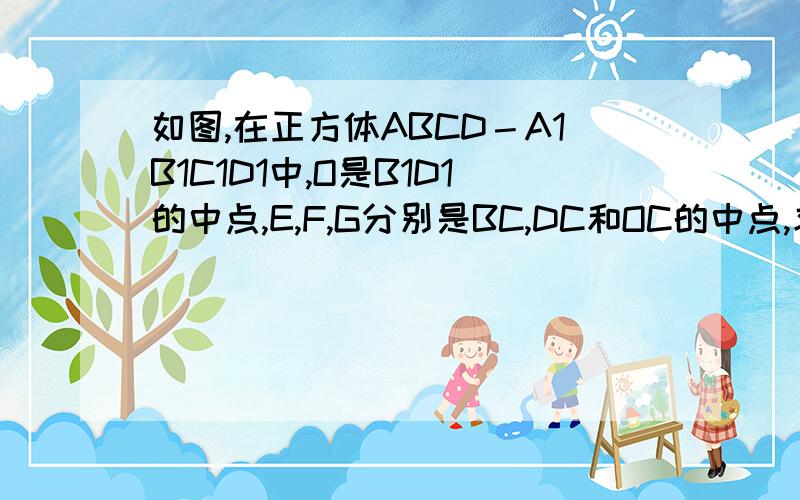 如图,在正方体ABCD－A1B1C1D1中,O是B1D1的中点,E,F,G分别是BC,DC和OC的中点,求证：(1)EF平行于平面BDD1B1 (2)平面EFG平行于平面BDD1B1