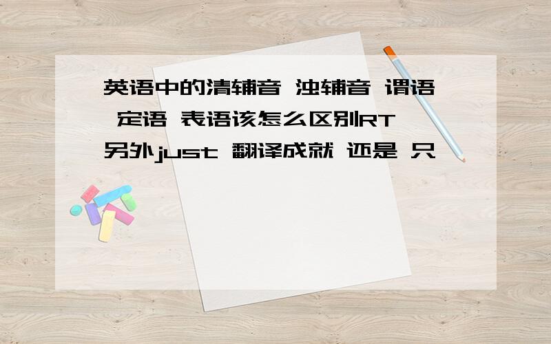 英语中的清辅音 浊辅音 谓语 定语 表语该怎么区别RT 另外just 翻译成就 还是 只