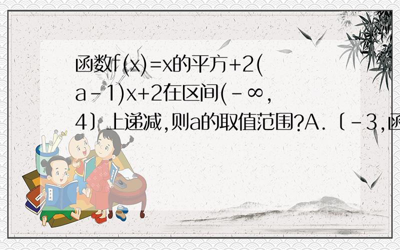 函数f(x)=x的平方+2(a－1)x+2在区间(－∞,4〕上递减,则a的取值范围?A.〔－3,函数f(x)=x的平方+2(a－1)x+2在区间(－∞,4〕上递减,则a的取值范围?A.〔－3,+∞)B.(－∞,－3〕C.(－∞,5〕D.〔 3,+∞ )