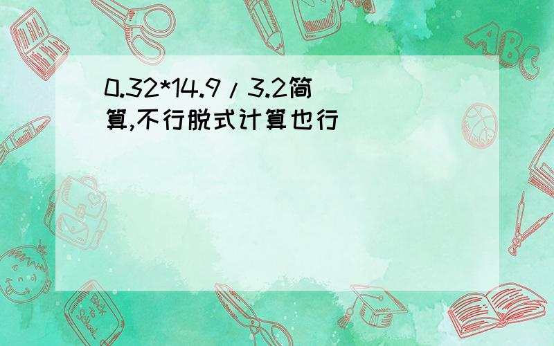 0.32*14.9/3.2简算,不行脱式计算也行