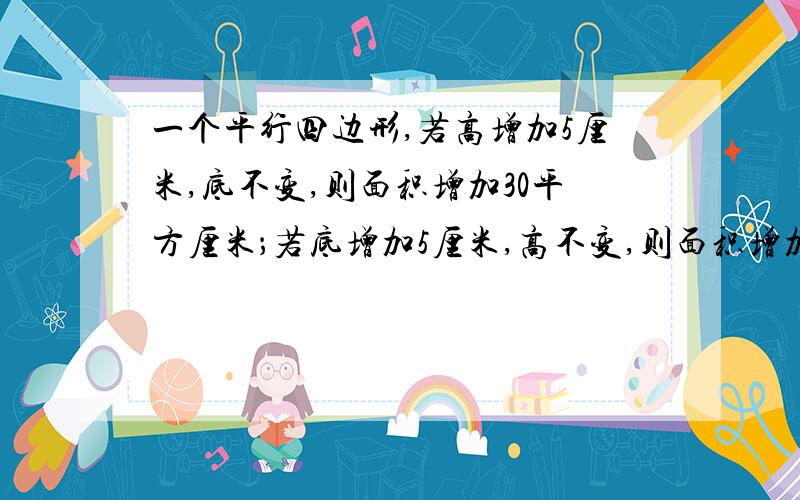 一个平行四边形,若高增加5厘米,底不变,则面积增加30平方厘米；若底增加5厘米,高不变,则面积增加50平平方厘米，原来的面积是多少平方厘米？