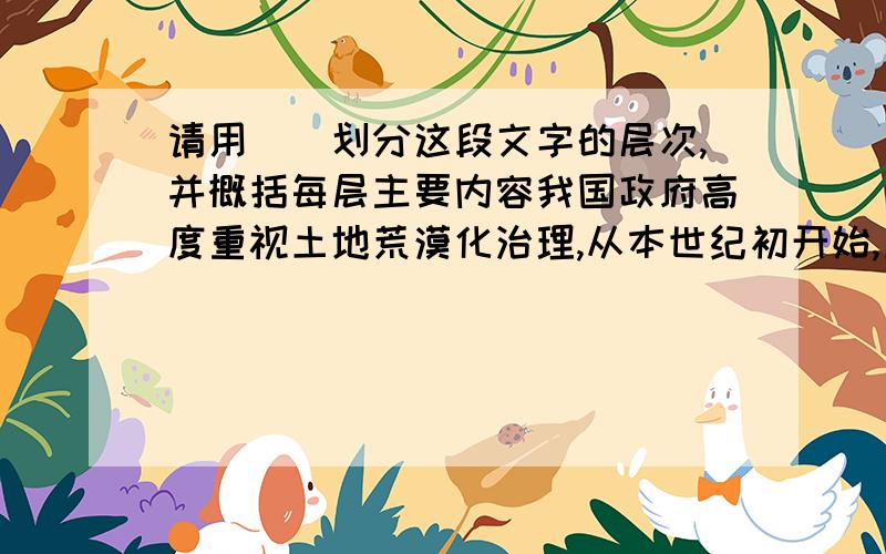 请用||划分这段文字的层次,并概括每层主要内容我国政府高度重视土地荒漠化治理,从本世纪初开始,启动了退耕还林、天然林保 护、京津风沙源治理、退牧还草、小流域综合治理等一系列重