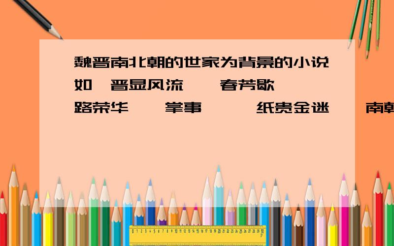 魏晋南北朝的世家为背景的小说如《晋显风流》《春芳歇》《一路荣华》《掌事》,《纸贵金迷》《南朝春色》女主淡然型,智慧型.