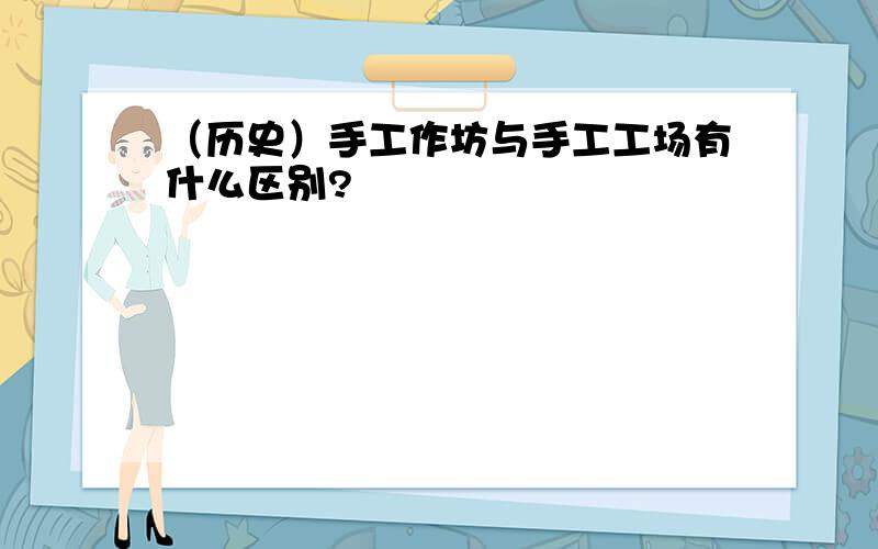 （历史）手工作坊与手工工场有什么区别?