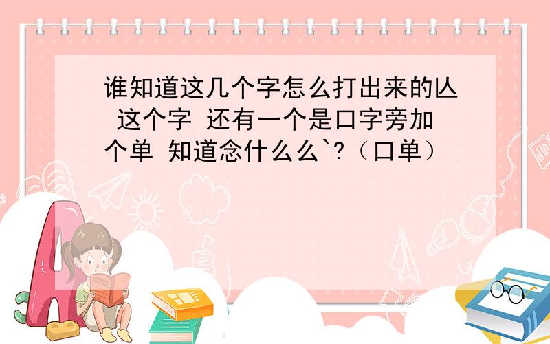 谁知道这几个字怎么打出来的亾 这个字 还有一个是口字旁加个单 知道念什么么`?（口单）