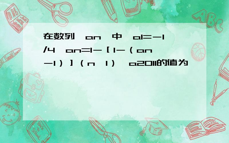 在数列｛an｝中,a1=－1/4,an=1－［1－（an－1）］（n＞1）,a2011的值为