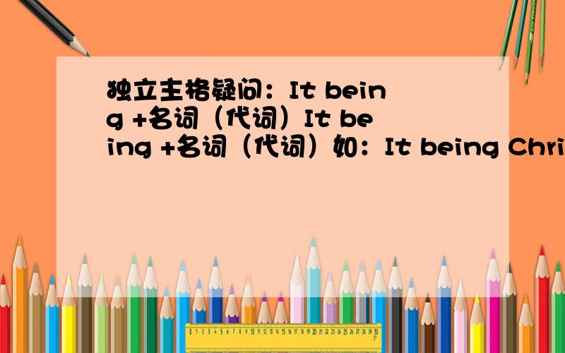 独立主格疑问：It being +名词（代词）It being +名词（代词）如：It being Christmas,the government offices were closed.由于圣诞节的缘故,政府机关都休息.It being a holiday,all the shops were shut.由于今天是假日,