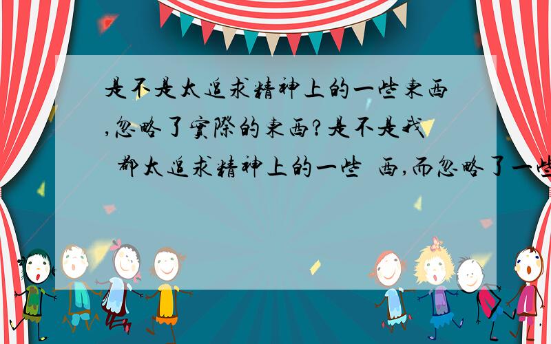 是不是太追求精神上的一些东西,忽略了实际的东西?是不是我們都太追求精神上的一些東西,而忽略了一些实际的东西?据说城市里心理疾病的人远远高于农村.