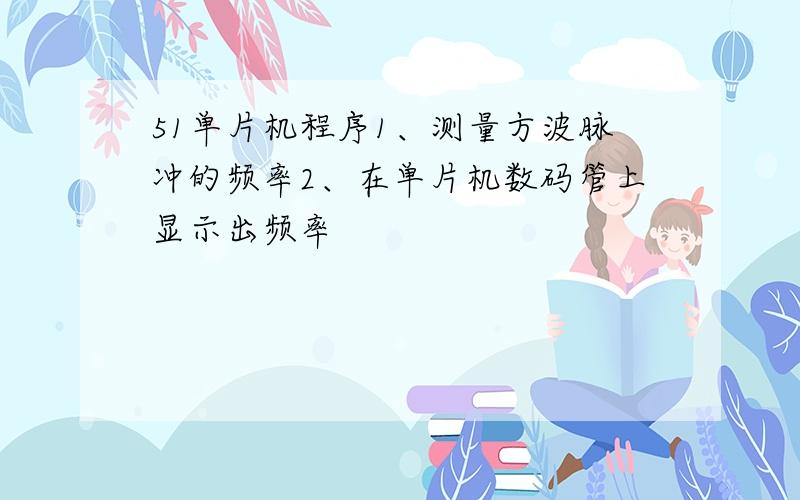 51单片机程序1、测量方波脉冲的频率2、在单片机数码管上显示出频率