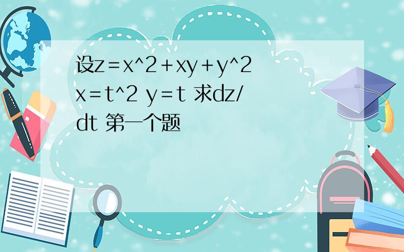 设z＝x^2＋xy＋y^2 x＝t^2 y＝t 求dz/dt 第一个题