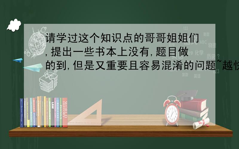 请学过这个知识点的哥哥姐姐们,提出一些书本上没有,题目做的到,但是又重要且容易混淆的问题~越快越好,越多越好!