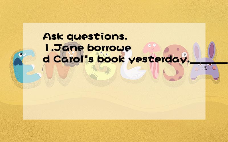 Ask questions.1.Jane borrowed Carol