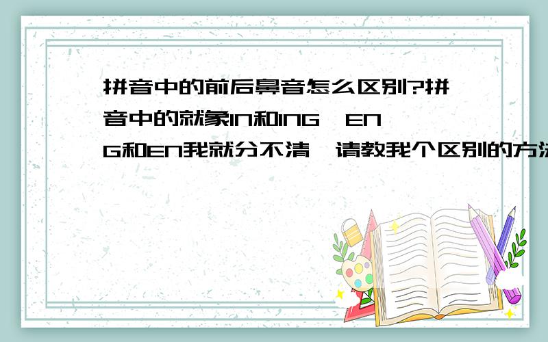 拼音中的前后鼻音怎么区别?拼音中的就象IN和ING,ENG和EN我就分不清,请教我个区别的方法,