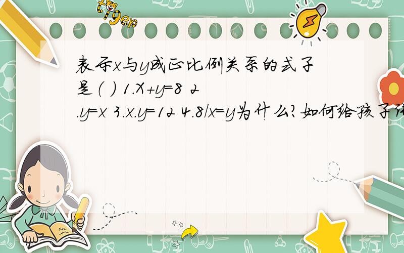 表示x与y成正比例关系的式子是（ ） 1.X+y=8 2.y=x 3.x.y=12 4.8/x=y为什么？如何给孩子讲？