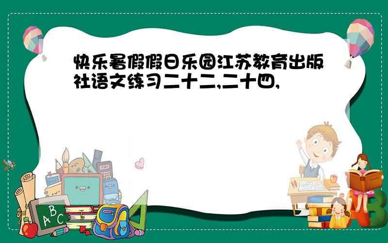 快乐暑假假日乐园江苏教育出版社语文练习二十二,二十四,