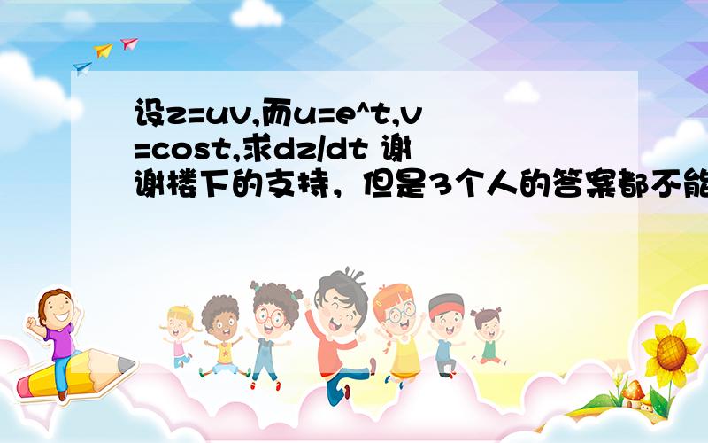 设z=uv,而u=e^t,v=cost,求dz/dt 谢谢楼下的支持，但是3个人的答案都不能对应，请给我个准确的答案！