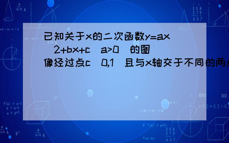 已知关于x的二次函数y=ax^2+bx+c（a>0）的图像经过点c（0,1）且与x轴交于不同的两点AB 下接点A的坐标是（1,0）求a的取值范围.