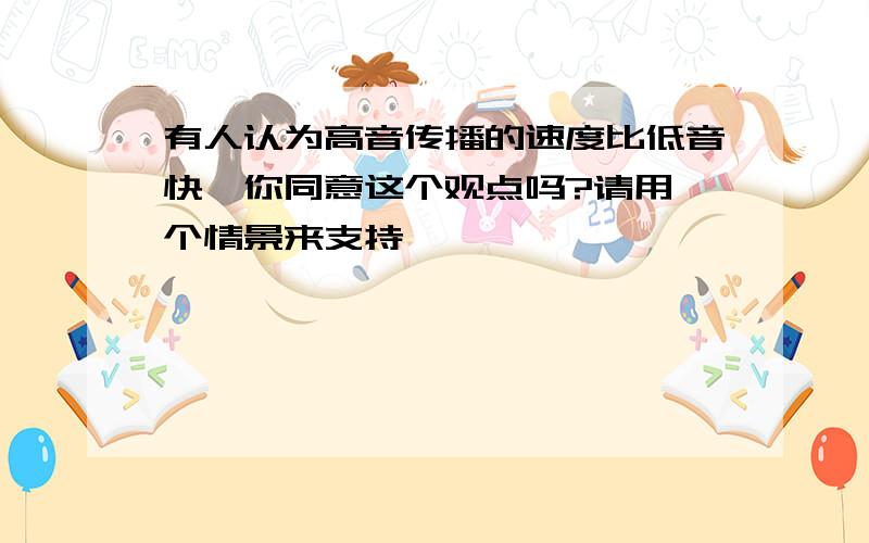 有人认为高音传播的速度比低音快,你同意这个观点吗?请用一个情景来支持