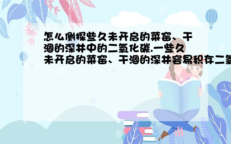 怎么侧探些久未开启的菜窑、干涸的深井中的二氧化碳.一些久未开启的菜窑、干涸的深井容易积存二氧化碳气体,那么怎么测探里面的二氧化碳而告诉人民不能进去.