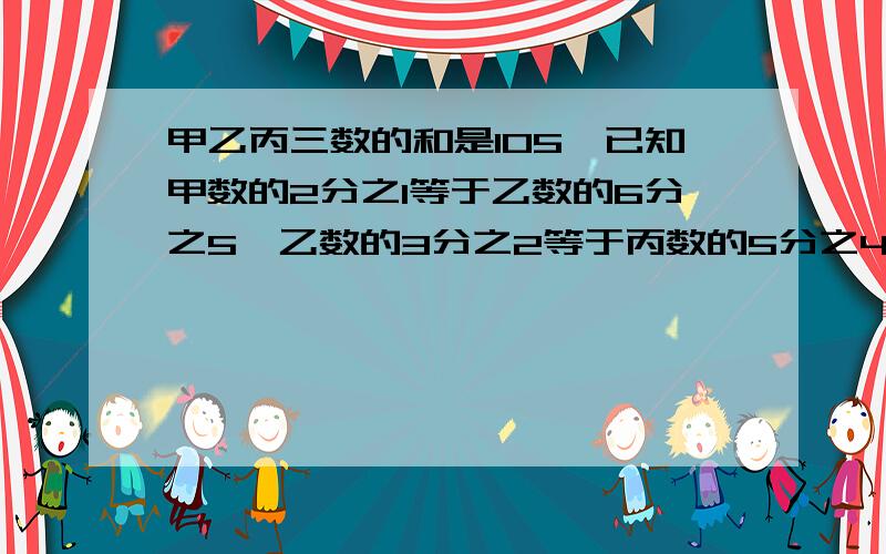 甲乙丙三数的和是105,已知甲数的2分之1等于乙数的6分之5,乙数的3分之2等于丙数的5分之4,求甲乙丙三数各是多少?（请尽量不用方程）拜托了