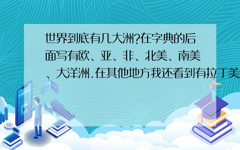 世界到底有几大洲?在字典的后面写有欧、亚、非、北美、南美、大洋洲.在其他地方我还看到有拉丁美洲这...世界到底有几大洲?在字典的后面写有欧、亚、非、北美、南美、大洋洲.在其他地