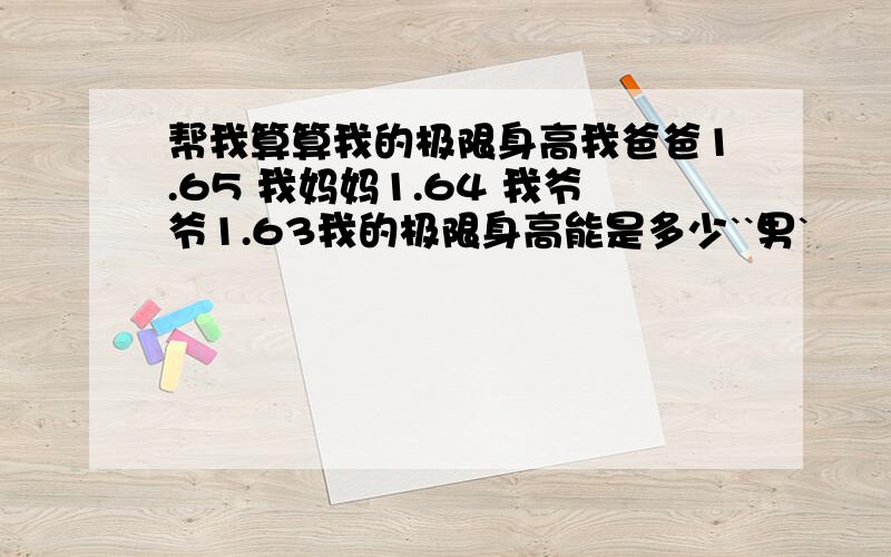 帮我算算我的极限身高我爸爸1.65 我妈妈1.64 我爷爷1.63我的极限身高能是多少``男`