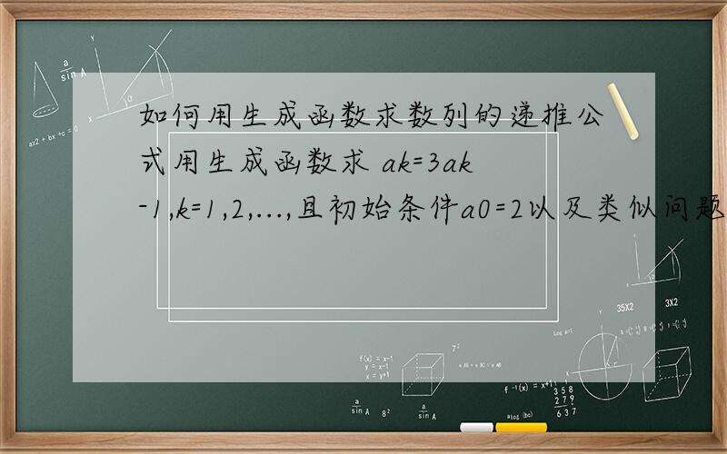 如何用生成函数求数列的递推公式用生成函数求 ak=3ak-1,k=1,2,...,且初始条件a0=2以及类似问题