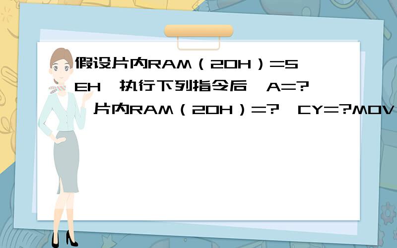 假设片内RAM（20H）=5EH,执行下列指令后,A=?、片内RAM（20H）=?、CY=?MOV A,20HMOV C,04HMOV Acc.0 ,CMOV C,20H.3CPL CA=5FHRAM(20H)=5FHCY=0?