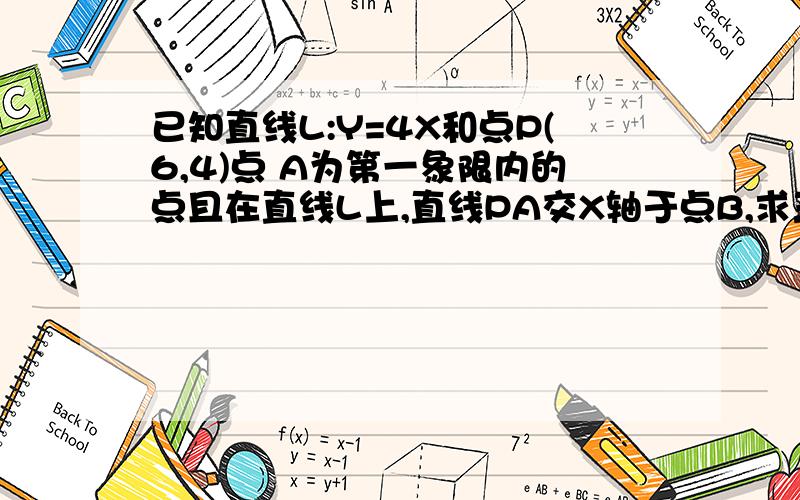 已知直线L:Y=4X和点P(6,4)点 A为第一象限内的点且在直线L上,直线PA交X轴于点B,求三角形面积的最小值,并求当三角形OAB面积取最小值时的B点坐标