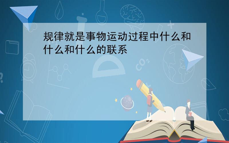 规律就是事物运动过程中什么和什么和什么的联系