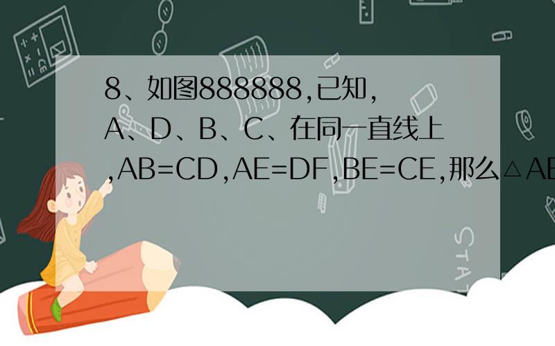 8、如图888888,已知,A、D、B、C、在同一直线上,AB=CD,AE=DF,BE=CE,那么△ABE≌△DCF吗?∠E与∠F有什么关系?并证明你的结论.你能说明BE与CF的位置关系吗?并证明你的结论（用推理格式解此题）（图在