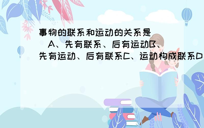 事物的联系和运动的关系是( )A、先有联系、后有运动B、先有运动、后有联系C、运动构成联系D、联系构成运动我选的是c