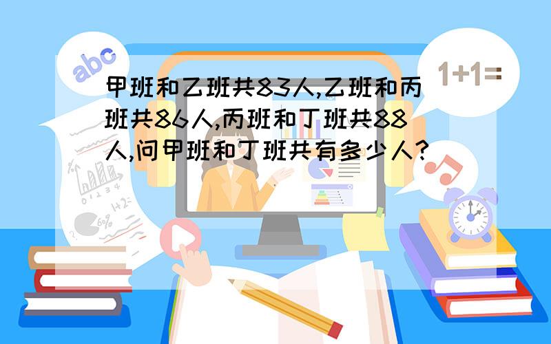 甲班和乙班共83人,乙班和丙班共86人,丙班和丁班共88人,问甲班和丁班共有多少人?