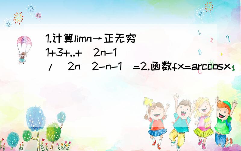 1.计算limn→正无穷 [1+3+..+(2n-1)]/(2n^2-n-1)=2.函数fx=arccosx（1/2＜x＜1）的值域是3等差数列{an}前n项和为sn a5=6 s9=4已知an是等比数列 a2=2 a5=1/4则lim n→正无穷 （a1a2+a2a3+……+ana(n+1)）=5若sin(π/2x+π/4)=