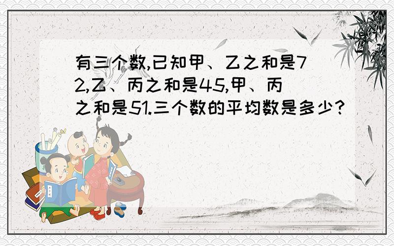 有三个数,已知甲、乙之和是72,乙、丙之和是45,甲、丙之和是51.三个数的平均数是多少?